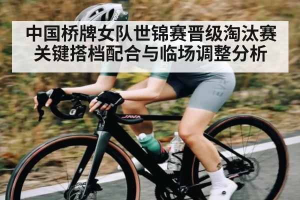 中国桥牌女队世锦赛晋级淘汰赛关键搭档配合与临场调整分析